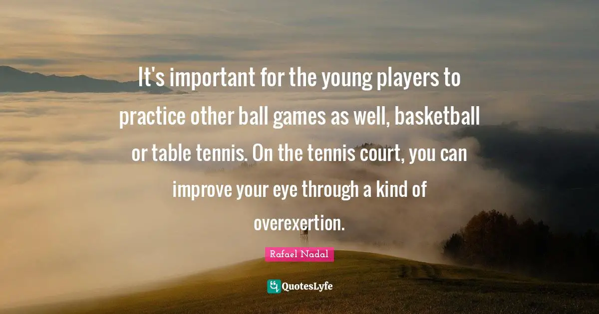 Rafael Nadal Quotes: "It's important for the young players to practice other ball games as well, basketball or table tennis. On the tennis court, you can improve your eye through a kind of overexertion."
