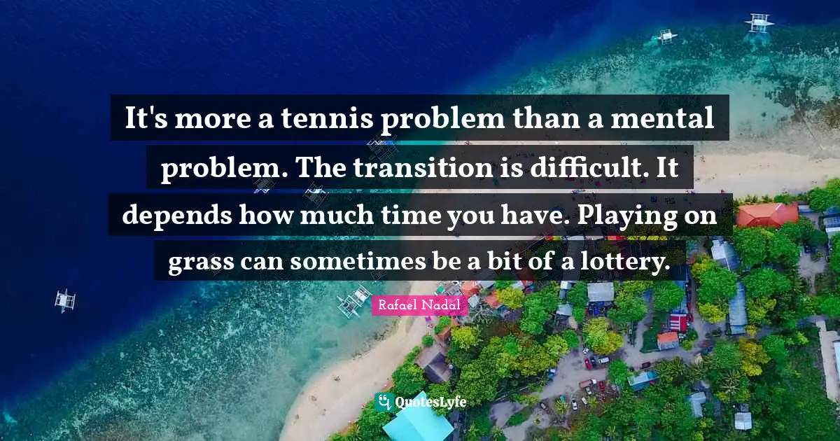 Rafael Nadal Quotes: "It's more a tennis problem than a mental problem. The transition is difficult. It depends how much time you have. Playing on grass can sometimes be a bit of a lottery."