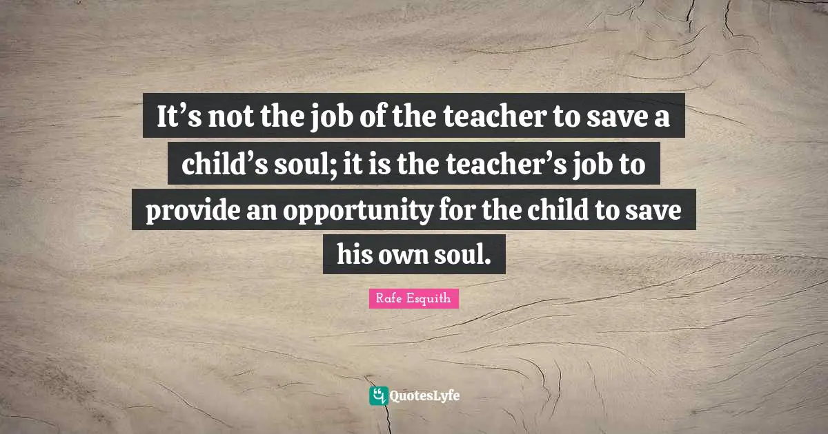 It’s not the job of the teacher to save a child’s soul; it is the teacher’s job to provide an opportunity for the child to save his own soul.