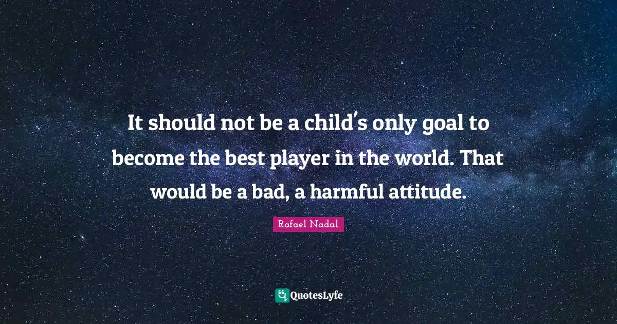 Rafael Nadal Quotes: "It should not be a child's only goal to become the best player in the world. That would be a bad, a harmful attitude."
