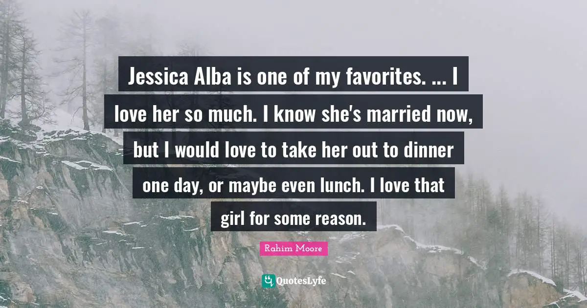 Jessica Quotes: "Jessica Alba is one of my favorites. ... I love her so much. I know she's married now, but I would love to take her out to dinner one day, or maybe even lunch. I love that girl for some reason."