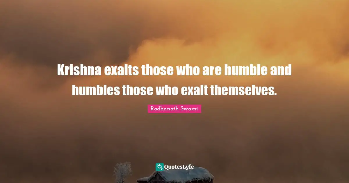Krishna exalts those who are humble and humbles those who exalt themselves.