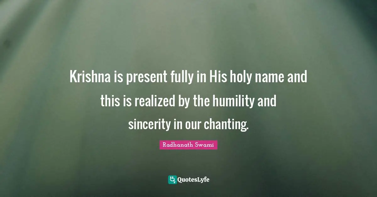 Krishna is present fully in His holy name and this is realized by the humility and sincerity in our chanting.