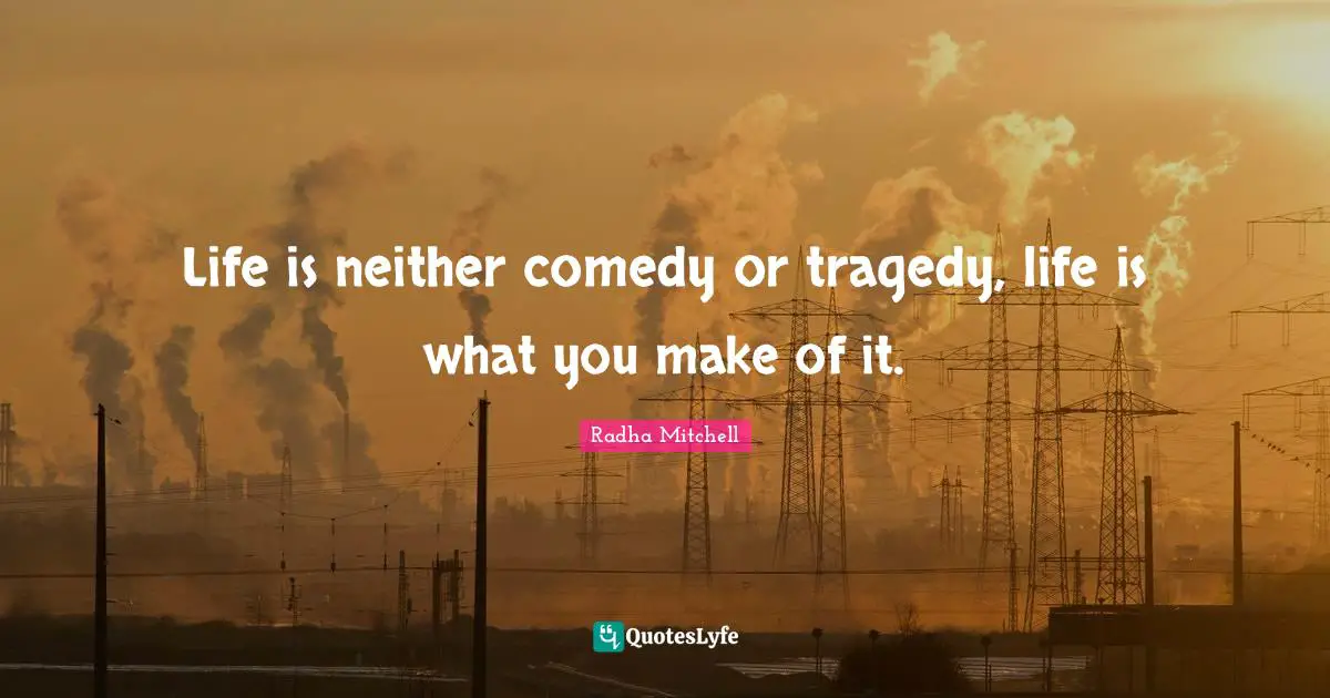 Radha Mitchell Quotes: "Life is neither comedy or tragedy, life is what you make of it."