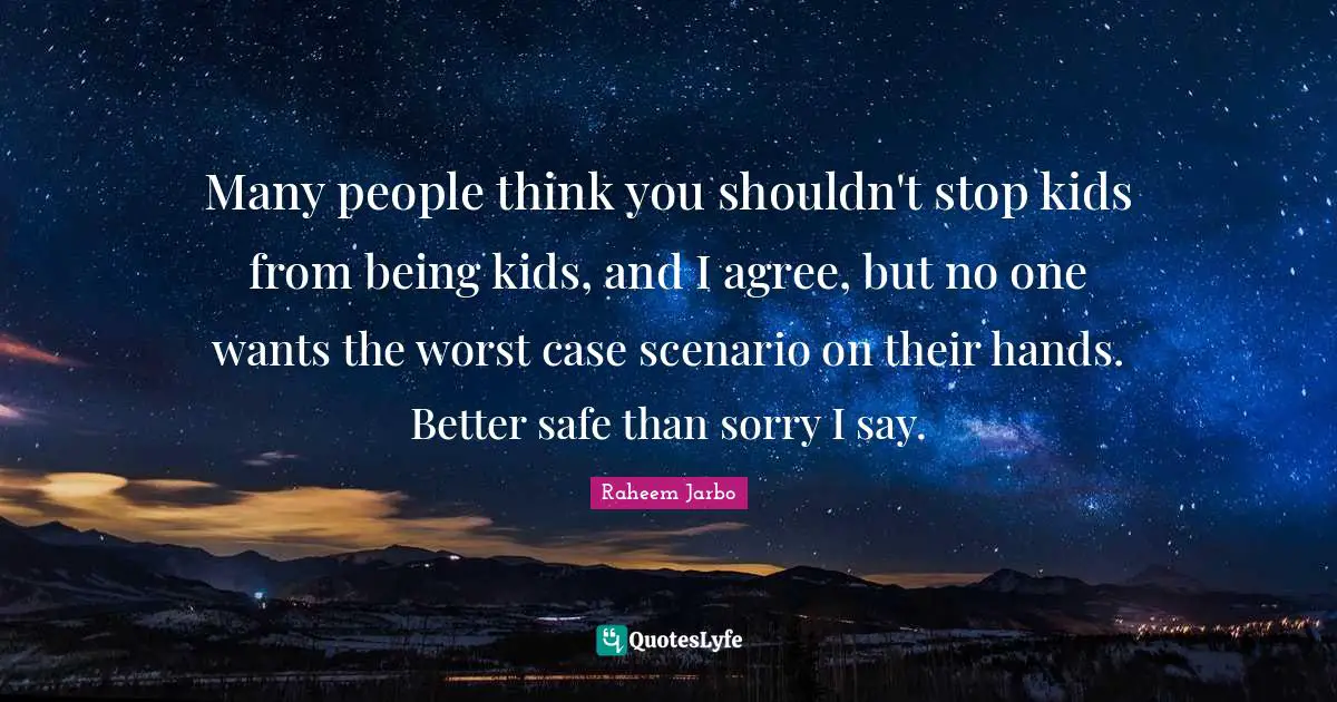 Many people think you shouldn't stop kids from being kids, and I agree, but no one wants the worst case scenario on their hands. Better safe than sorry I say.