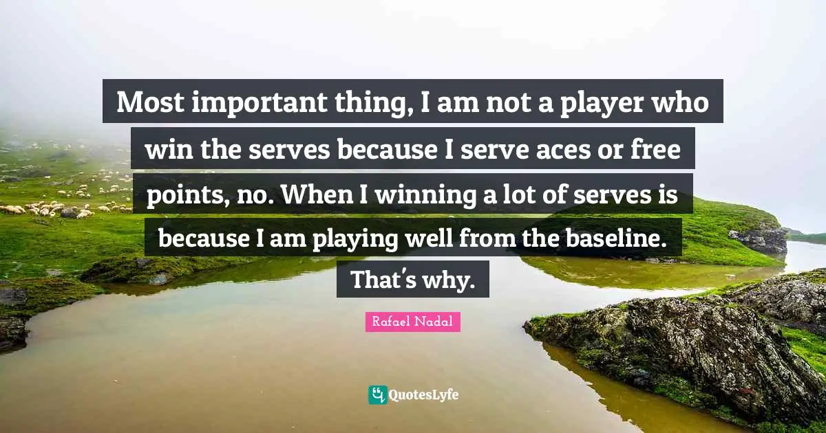 Rafael Nadal Quotes: "Most important thing, I am not a player who win the serves because I serve aces or free points, no. When I winning a lot of serves is because I am playing well from the baseline. That's why."