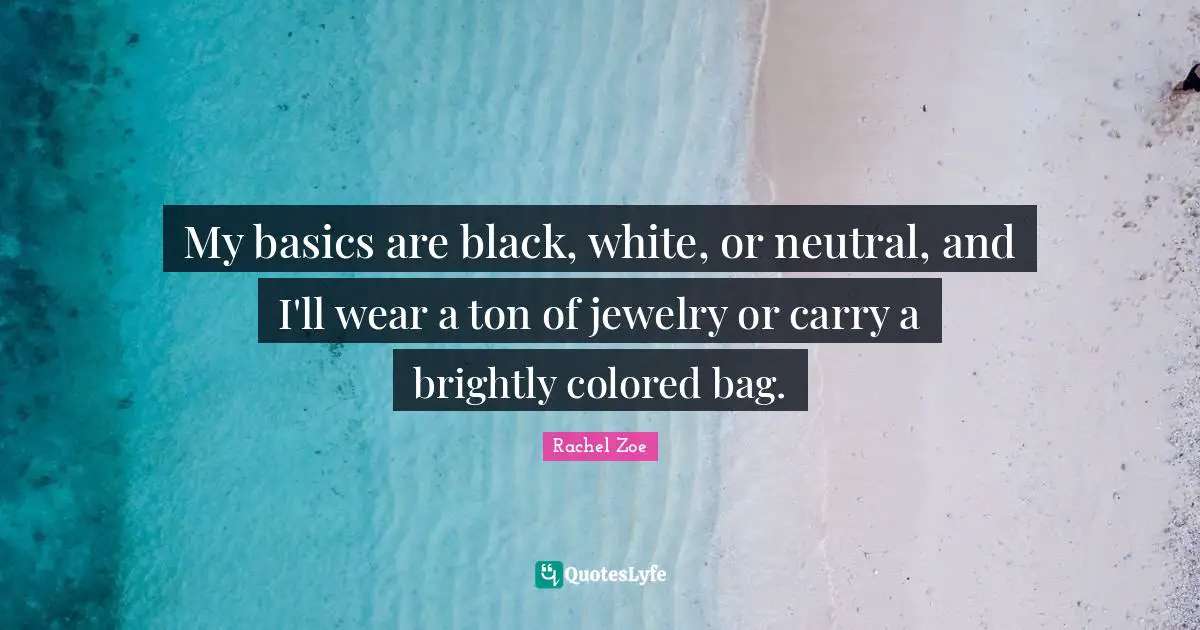 Jewelry Quotes: "My basics are black, white, or neutral, and I'll wear a ton of jewelry or carry a brightly colored bag."