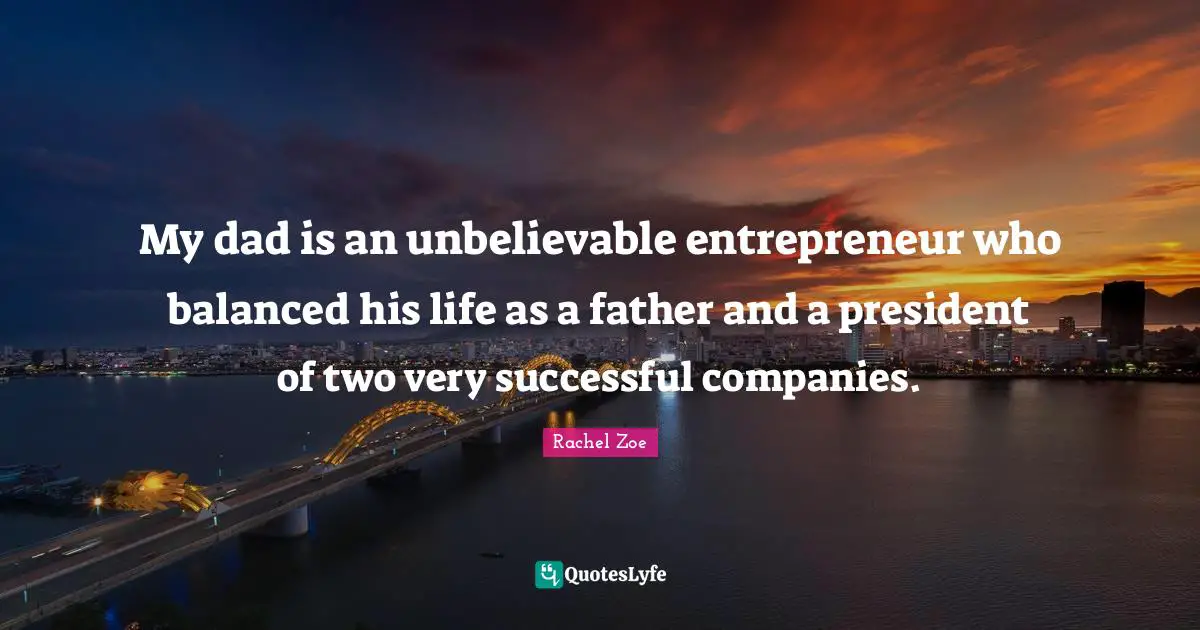 Rachel Zoe Quotes: "My dad is an unbelievable entrepreneur who balanced his life as a father and a president of two very successful companies."