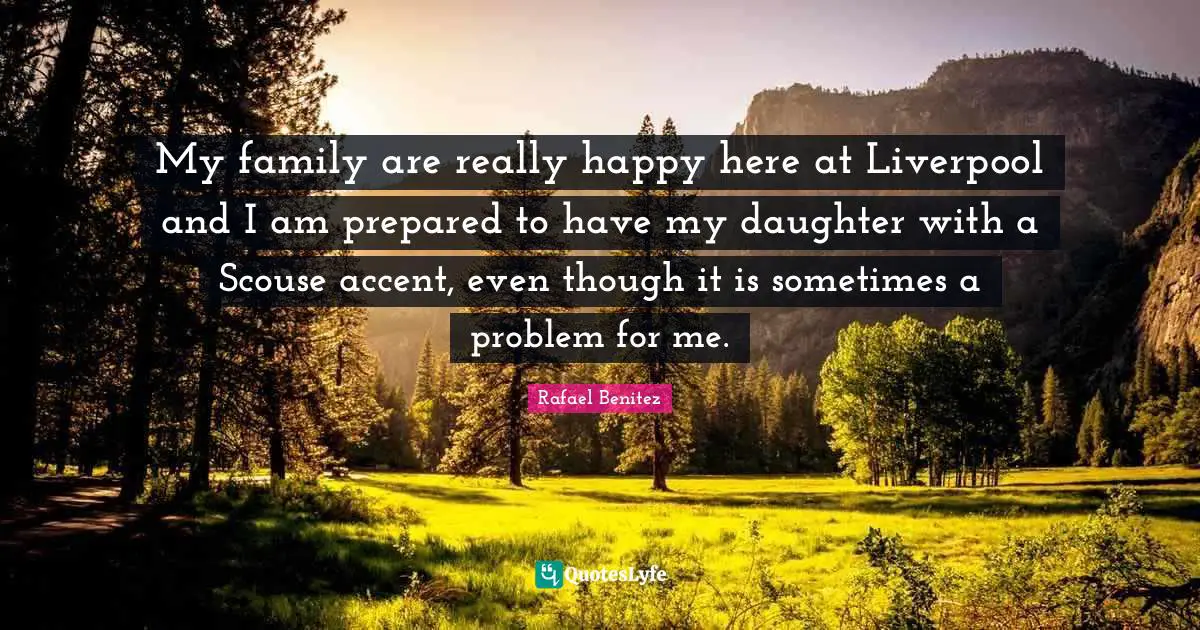 My family are really happy here at Liverpool and I am prepared to have my daughter with a Scouse accent, even though it is sometimes a problem for me.