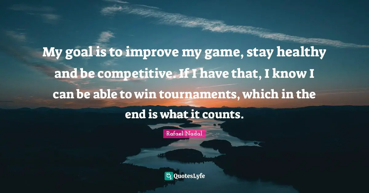Rafael Nadal Quotes: "My goal is to improve my game, stay healthy and be competitive. If I have that, I know I can be able to win tournaments, which in the end is what it counts."
