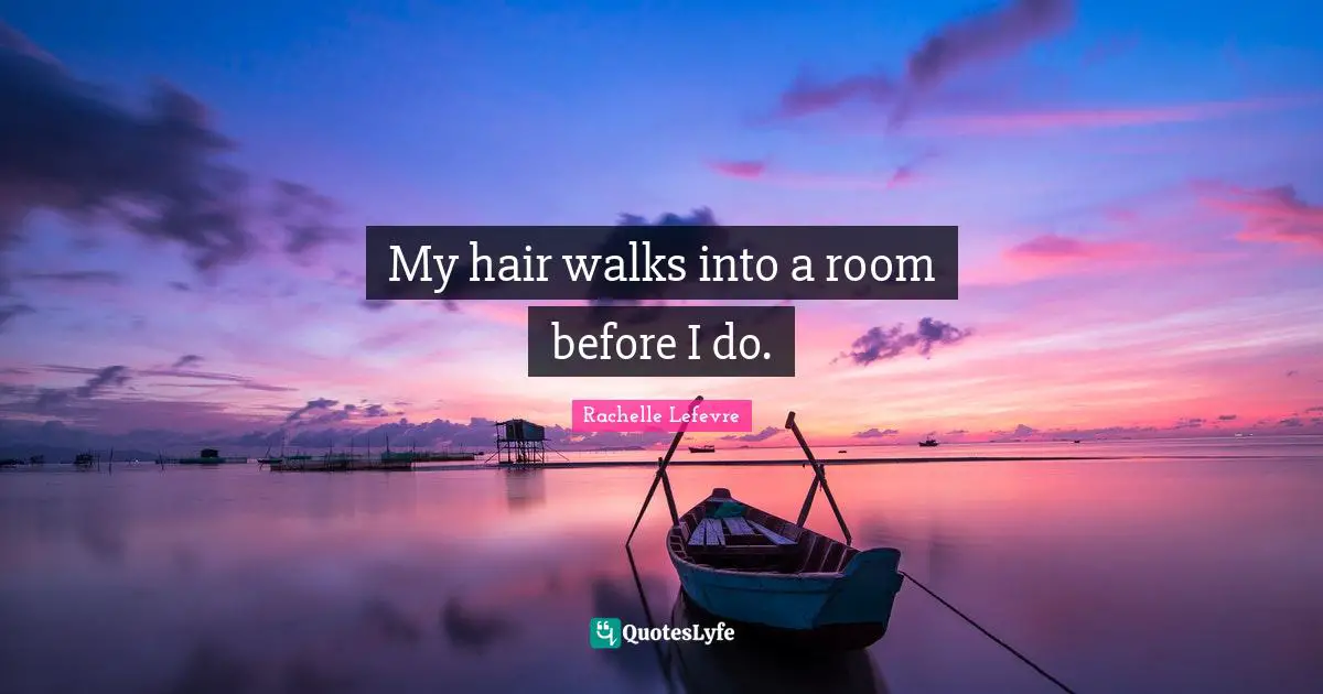 My hair walks into a room before I do.