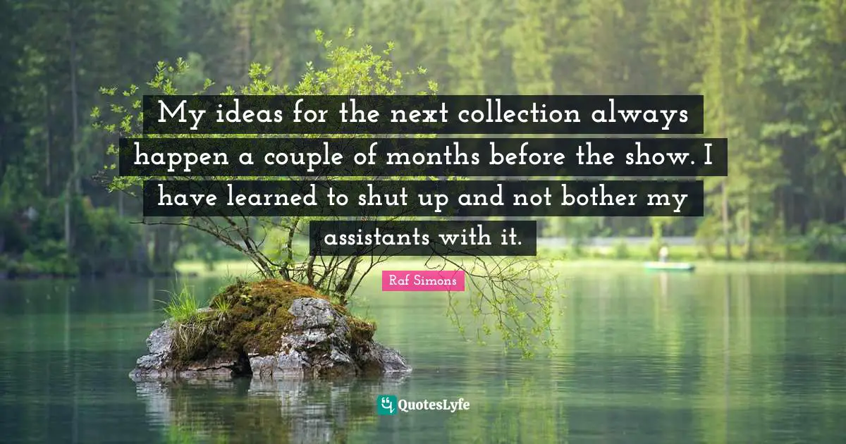 Ed Simons Quotes: "My ideas for the next collection always happen a couple of months before the show. I have learned to shut up and not bother my assistants with it."