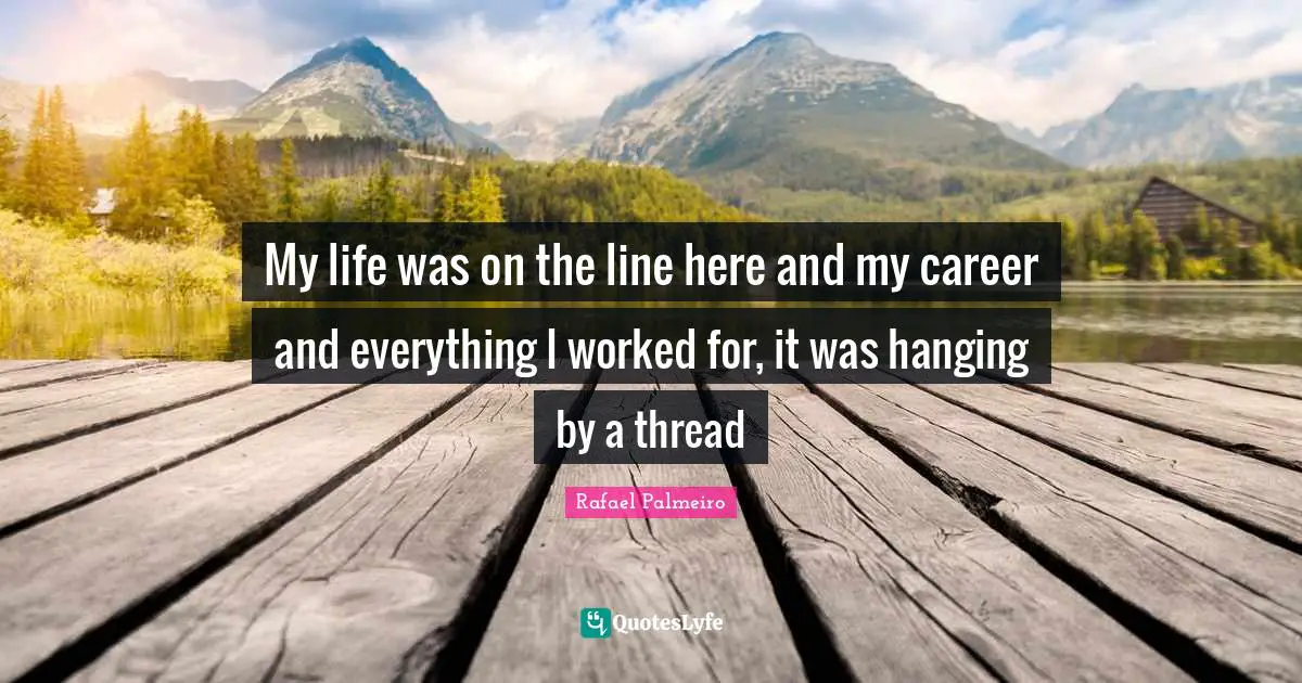 Rafael Palmeiro Quotes: "My life was on the line here and my career and everything I worked for, it was hanging by a thread"