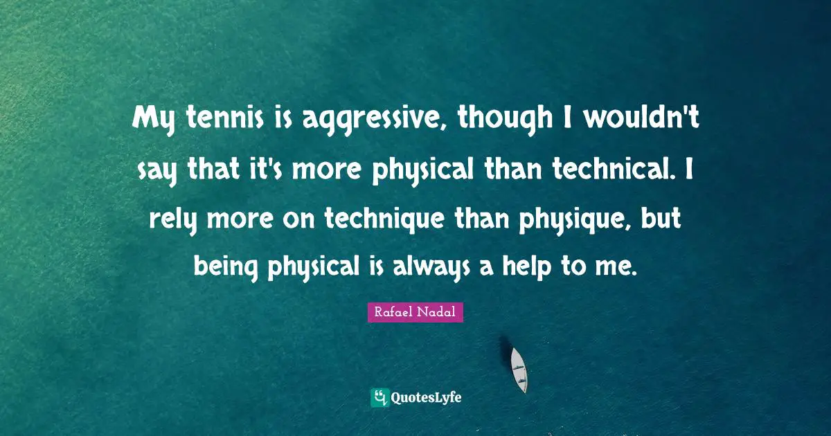 Rafael Nadal Quotes: "My tennis is aggressive, though I wouldn't say that it's more physical than technical. I rely more on technique than physique, but being physical is always a help to me."