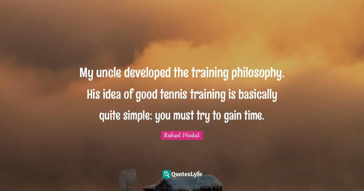My uncle developed the training philosophy. His idea of good tennis training is basically quite simple: you must try to gain time.