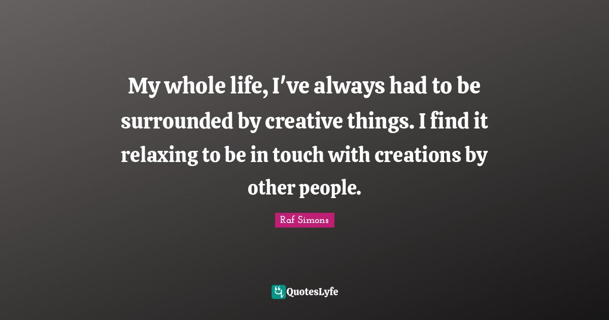 Ed Simons Quotes: "My whole life, I've always had to be surrounded by creative things. I find it relaxing to be in touch with creations by other people."