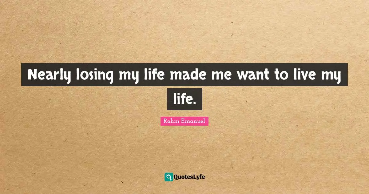 Rahm Emanuel Quotes: "Nearly losing my life made me want to live my life."