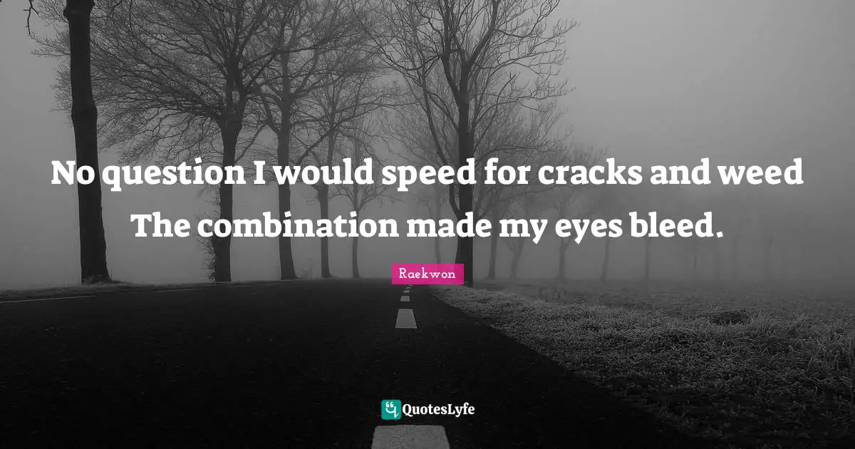 No question I would speed for cracks and weed The combination made my eyes bleed.