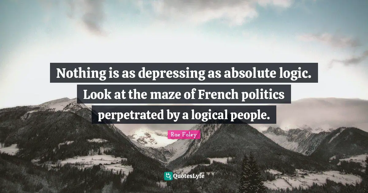 Nothing is as depressing as absolute logic. Look at the maze of French politics perpetrated by a logical people.