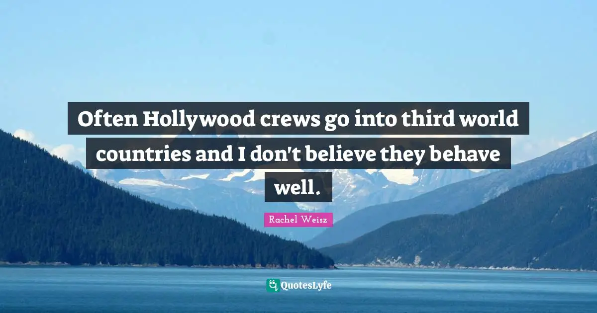 Often Hollywood crews go into third world countries and I don't believe they behave well.