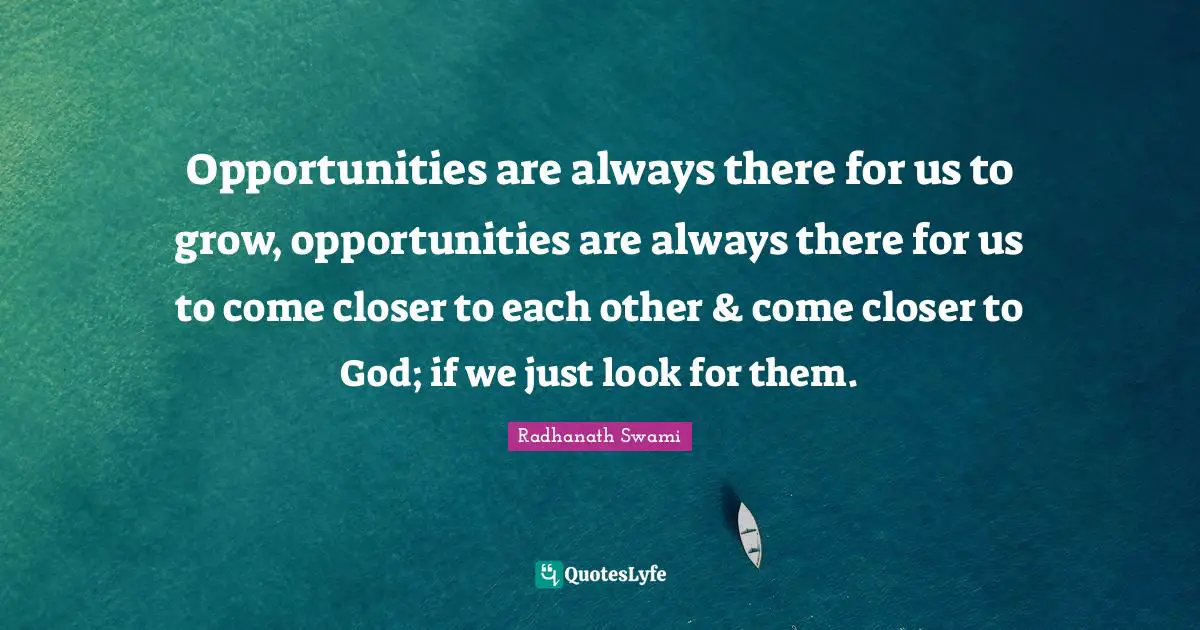 Opportunities are always there for us to grow, opportunities are always there for us to come closer to each other & come closer to God; if we just look for them.