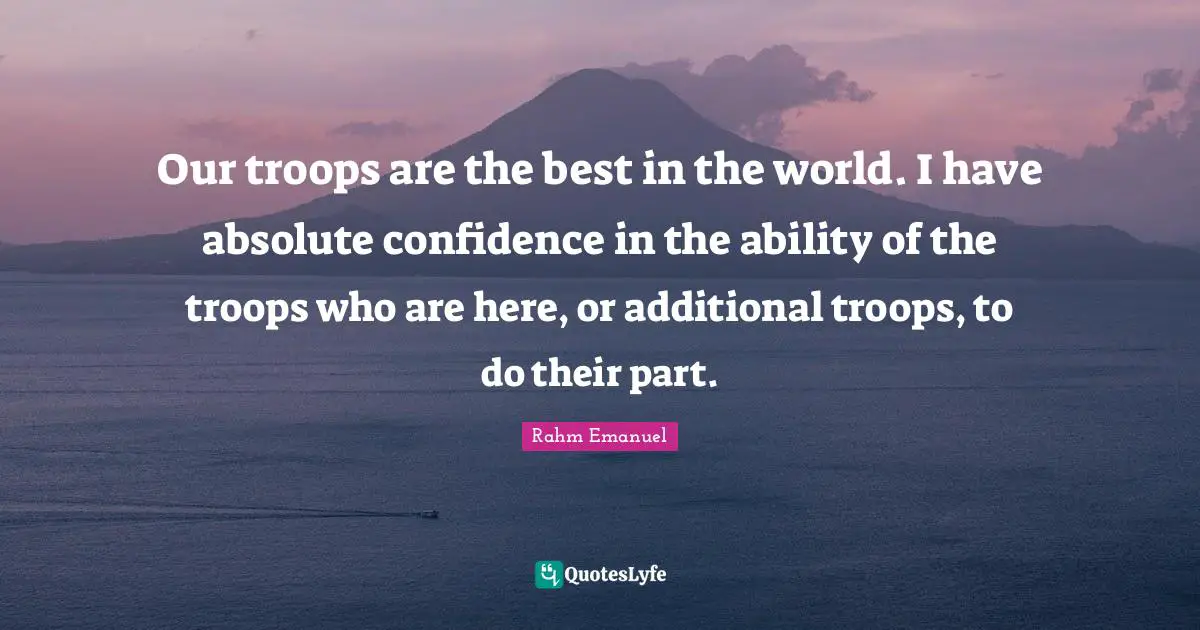 Rahm Emanuel Quotes: "Our troops are the best in the world. I have absolute confidence in the ability of the troops who are here, or additional troops, to do their part."