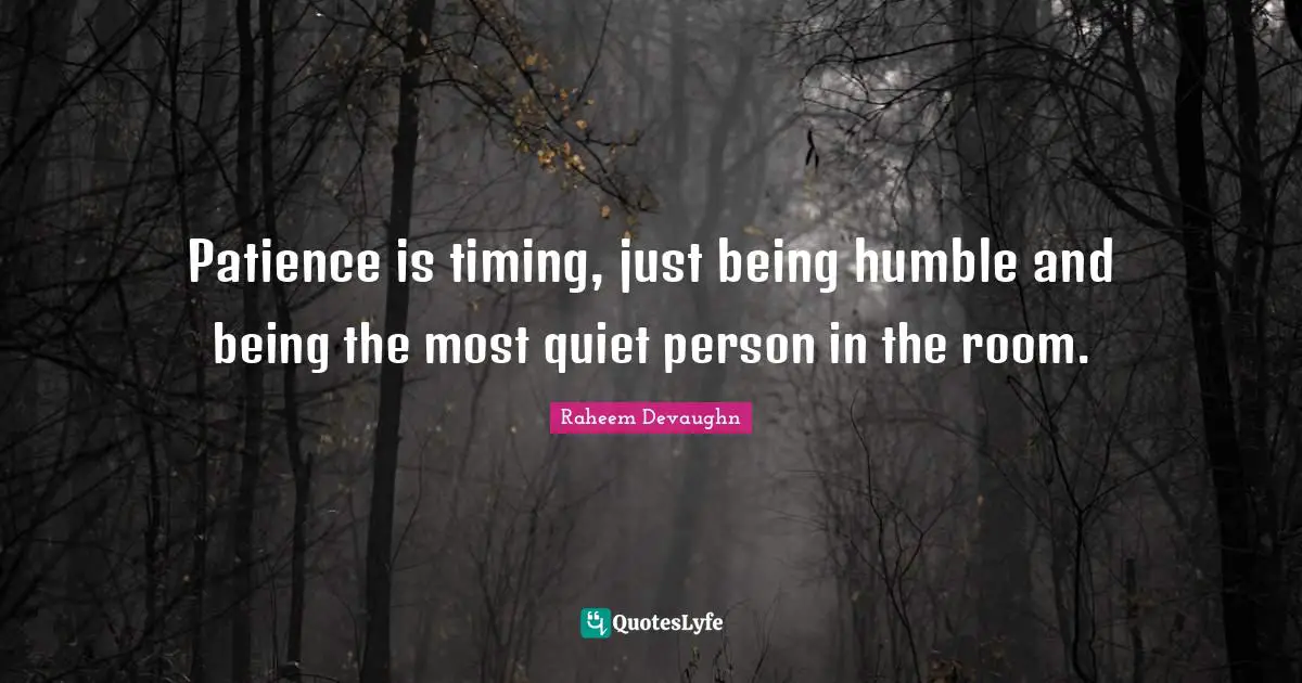 Patience is timing, just being humble and being the most quiet person in the room.