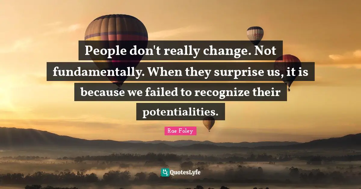 People don't really change. Not fundamentally. When they surprise us, it is because we failed to recognize their potentialities.