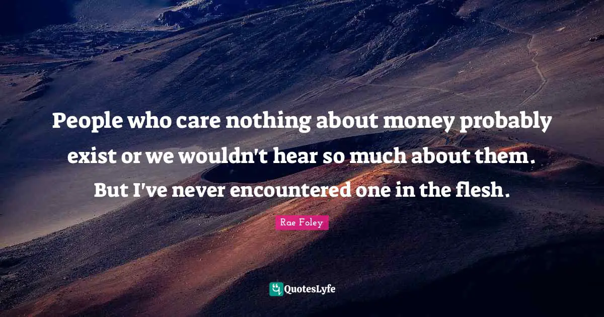 People who care nothing about money probably exist or we wouldn't hear so much about them. But I've never encountered one in the flesh.