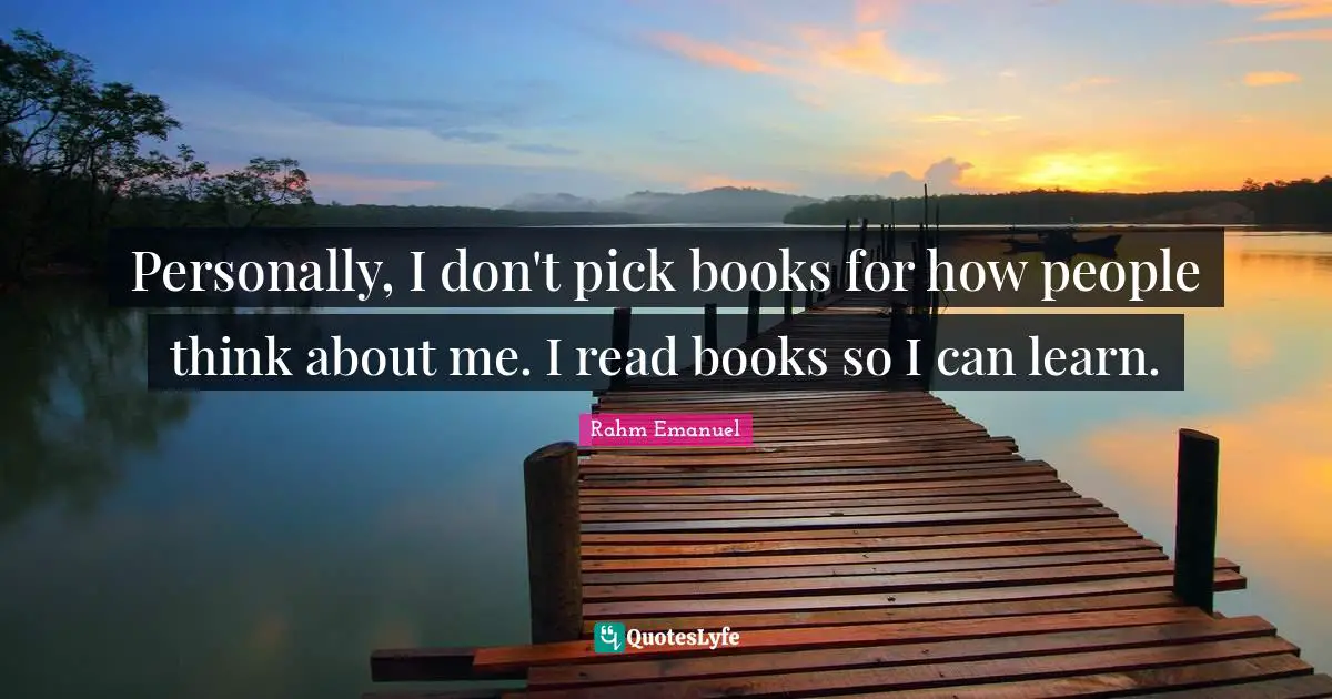 Rahm Emanuel Quotes: "Personally, I don't pick books for how people think about me. I read books so I can learn."