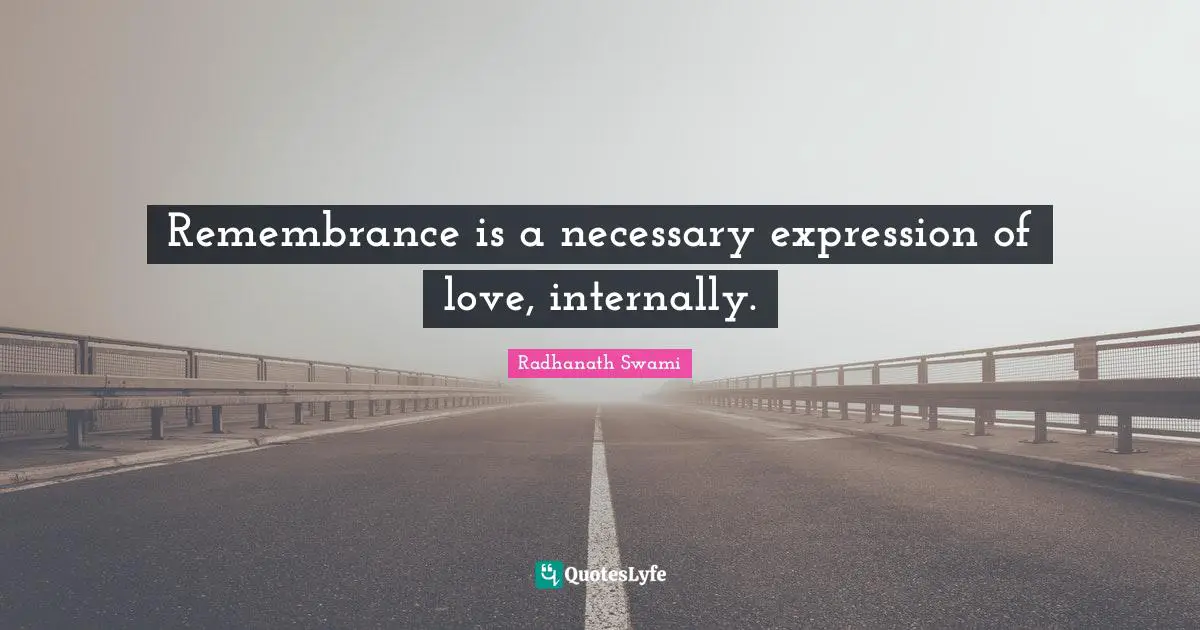Expressions Quotes: "Remembrance is a necessary expression of love, internally."