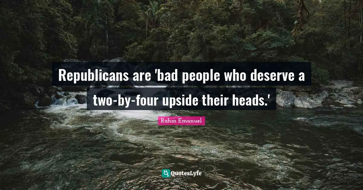 Rahm Emanuel Quotes: "Republicans are 'bad people who deserve a two-by-four upside their heads.'"