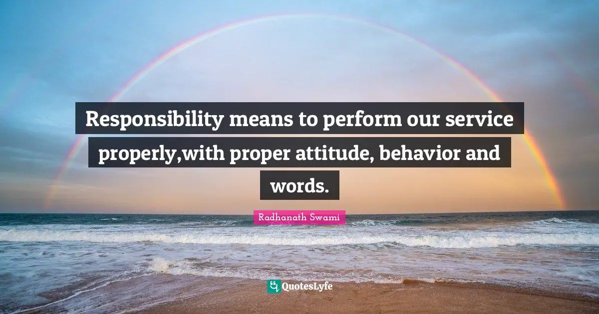 Responsibility means to perform our service properly,with proper attitude, behavior and words.