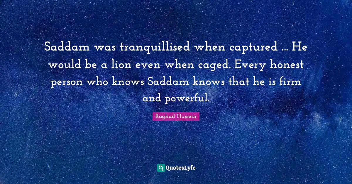 Caged Quotes: "Saddam was tranquillised when captured ... He would be a lion even when caged. Every honest person who knows Saddam knows that he is firm and powerful."