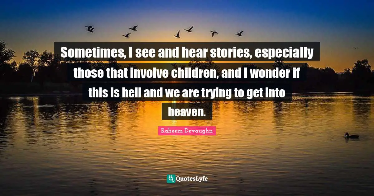 Sometimes, I see and hear stories, especially those that involve children, and I wonder if this is hell and we are trying to get into heaven.