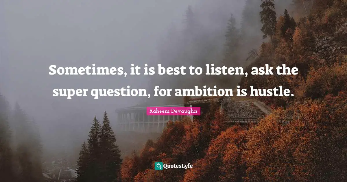 Sometimes, it is best to listen, ask the super question, for ambition is hustle.
