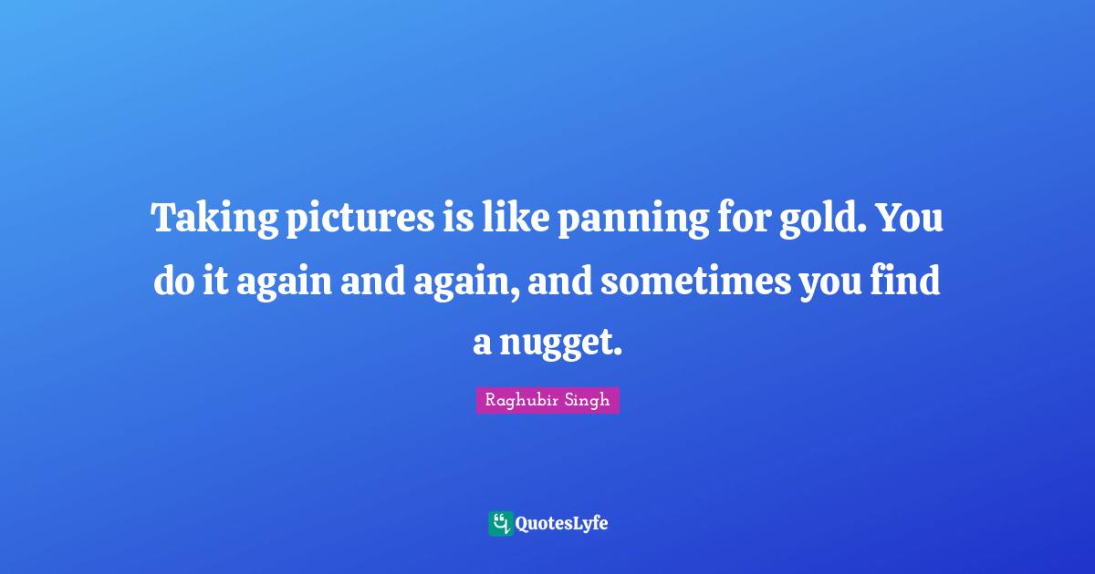 Nuggets Quotes: "Taking pictures is like panning for gold. You do it again and again, and sometimes you find a nugget."