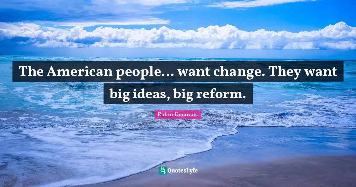 Rahm Emanuel Quotes: "The American people... want change. They want big ideas, big reform."
