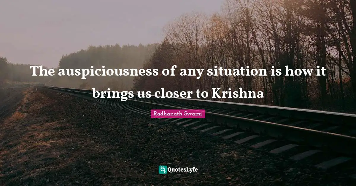 The auspiciousness of any situation is how it brings us closer to Krishna