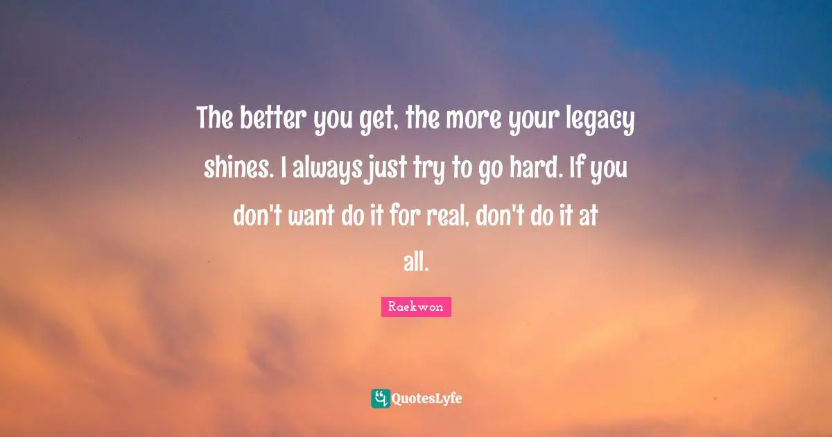 Raekwon Quotes: "The better you get, the more your legacy shines. I always just try to go hard. If you don't want do it for real, don't do it at all."