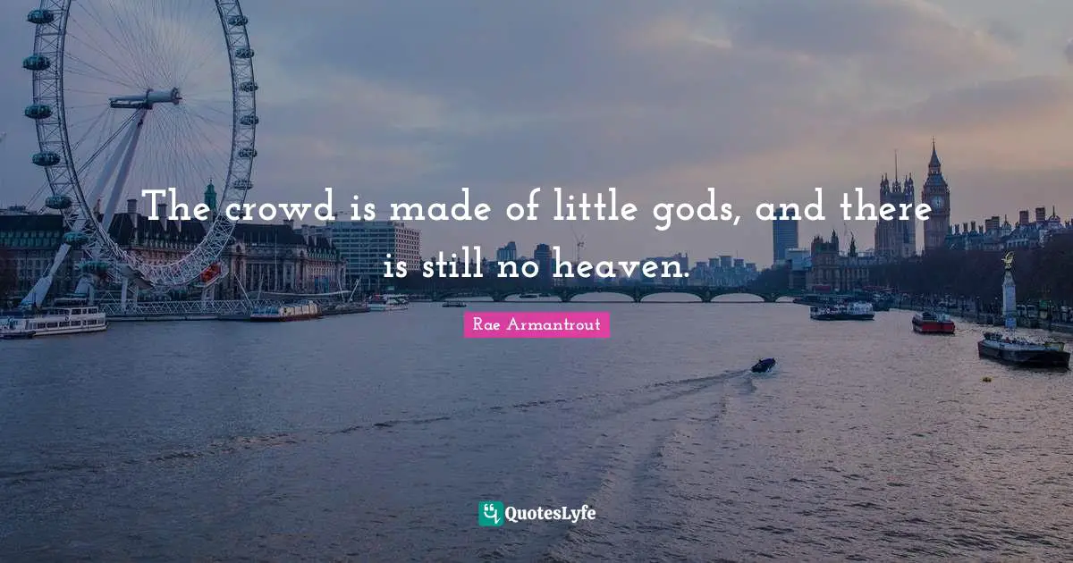 The crowd is made of little gods, and there is still no heaven.