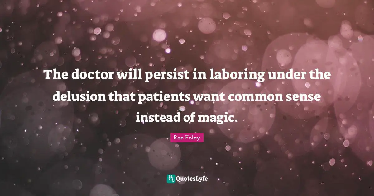 The doctor will persist in laboring under the delusion that patients want common sense instead of magic.