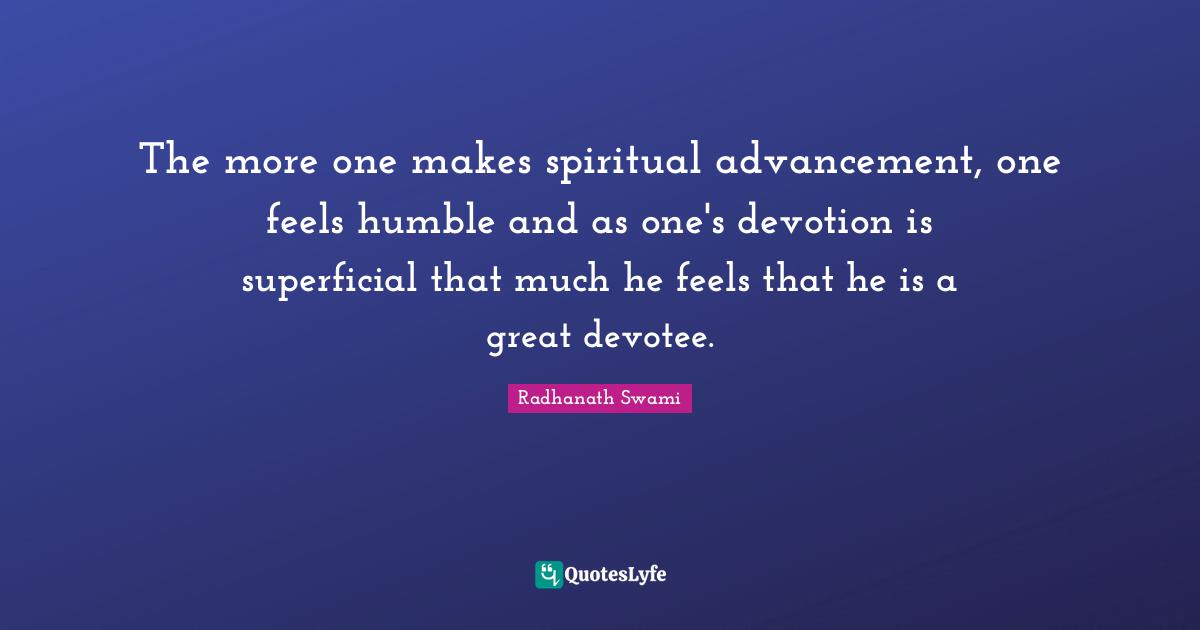 Radhanath Swami Quotes: "The more one makes spiritual advancement, one feels humble and as one's devotion is superficial that much he feels that he is a great devotee."