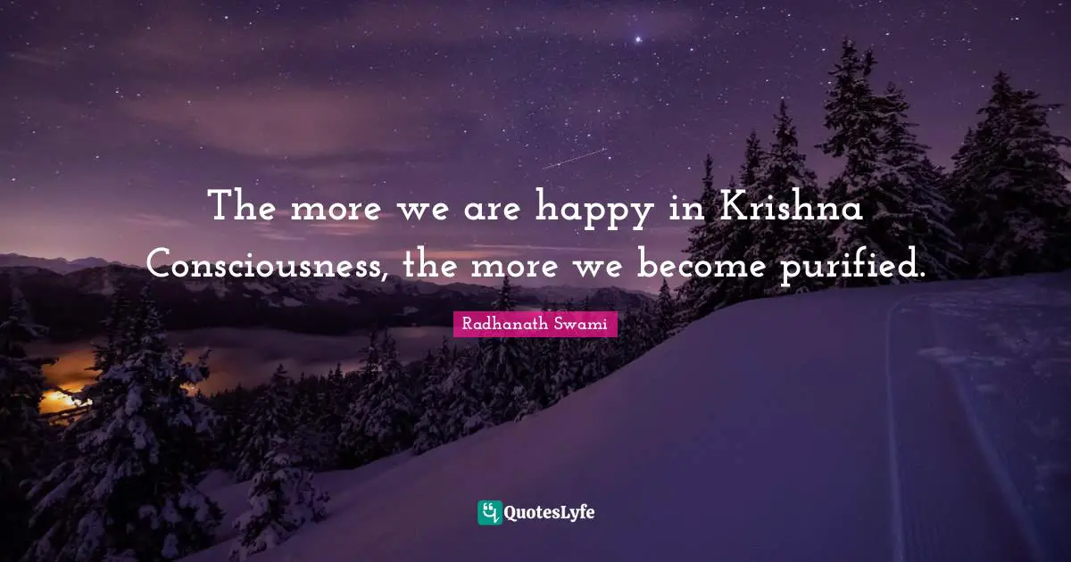 The more we are happy in Krishna Consciousness, the more we become purified.