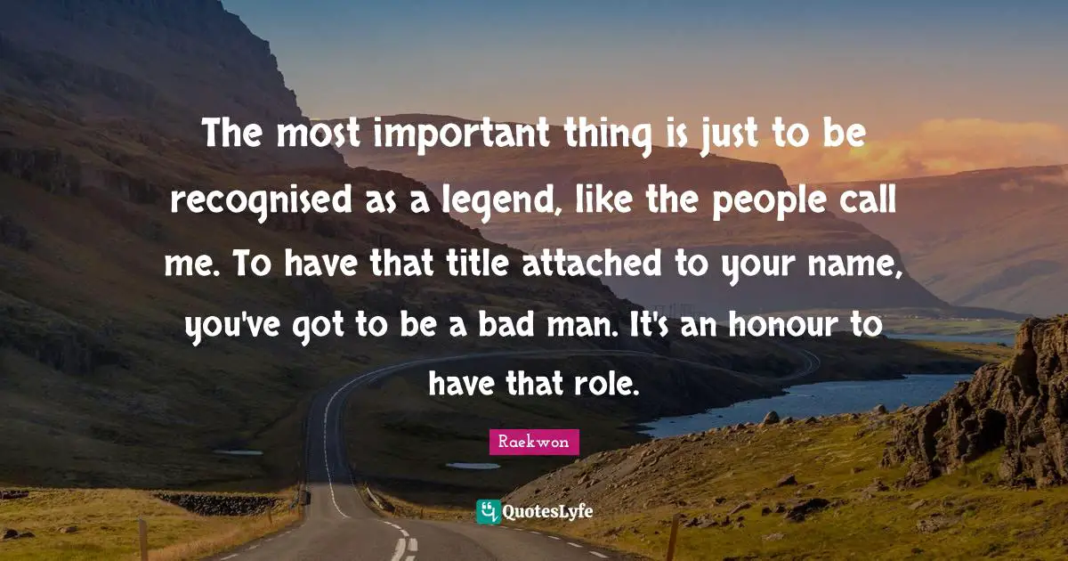 Raekwon Quotes: "The most important thing is just to be recognised as a legend, like the people call me. To have that title attached to your name, you've got to be a bad man. It's an honour to have that role."