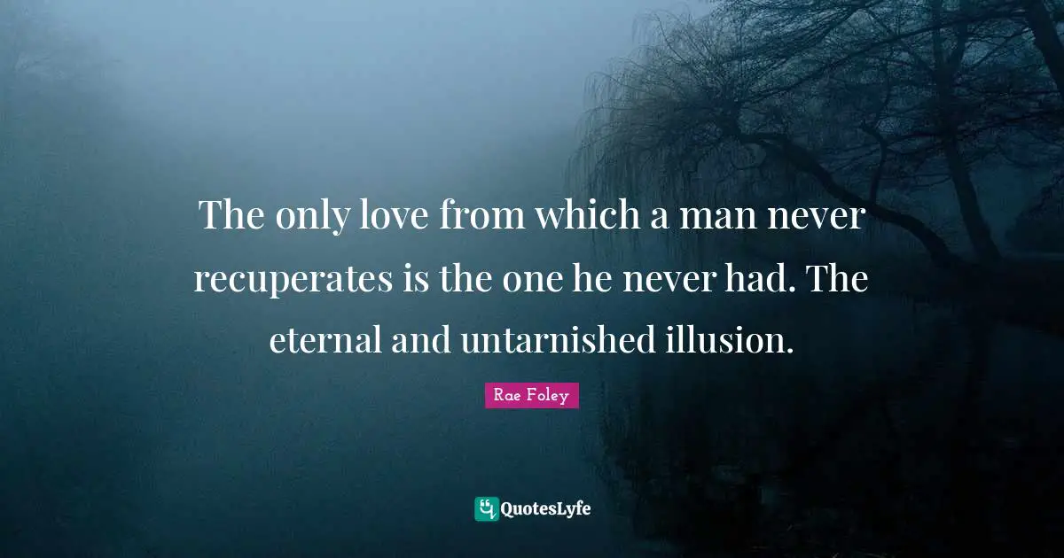 The only love from which a man never recuperates is the one he never had. The eternal and untarnished illusion.