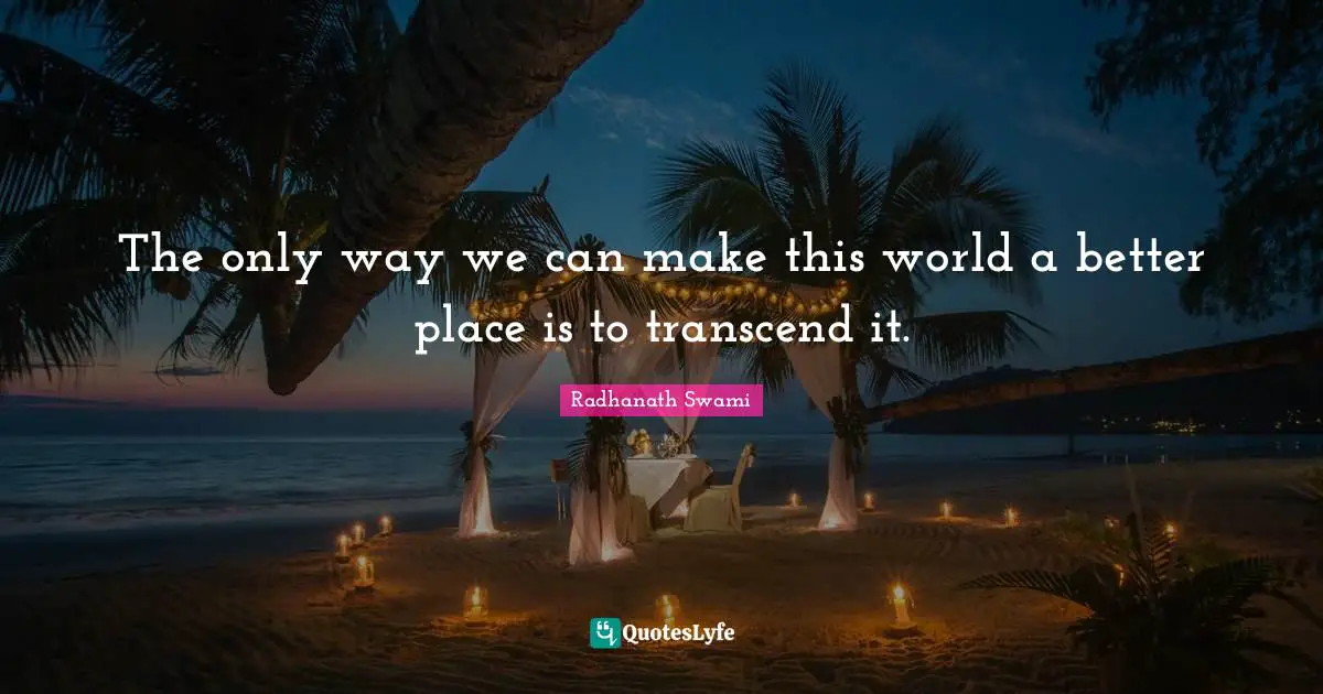 The only way we can make this world a better place is to transcend it.