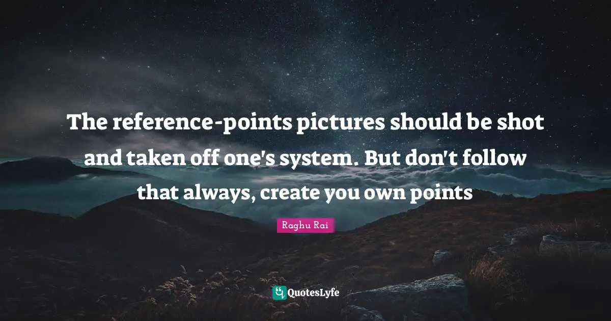 The reference-points pictures should be shot and taken off one's system. But don't follow that always, create you own points