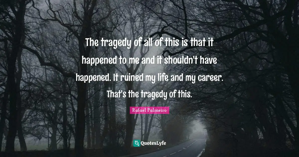 Rafael Palmeiro Quotes: "The tragedy of all of this is that it happened to me and it shouldn't have happened. It ruined my life and my career. That's the tragedy of this."
