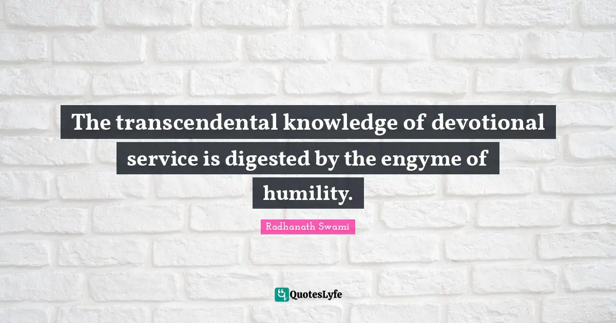 The transcendental knowledge of devotional service is digested by the engyme of humility.